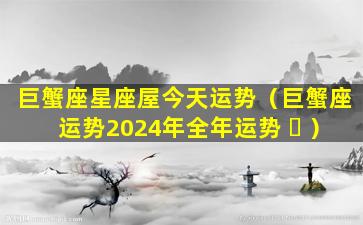 巨蟹座星座屋今天运势（巨蟹座运势2024年全年运势 ☘ ）